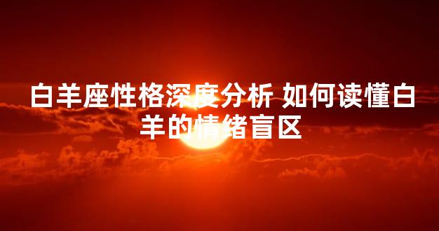 白羊座性格深度分析 如何读懂白羊的情绪盲区